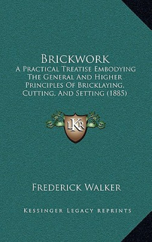 Könyv Brickwork: A Practical Treatise Embodying the General and Higher Principles of Bricklaying, Cutting, and Setting (1885) Frederick Walker