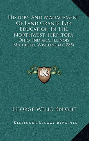 Knjiga History and Management of Land Grants for Education in the Northwest Territory: Ohio, Indiana, Illinois, Michigan, Wisconsin (1885) George Wells Knight