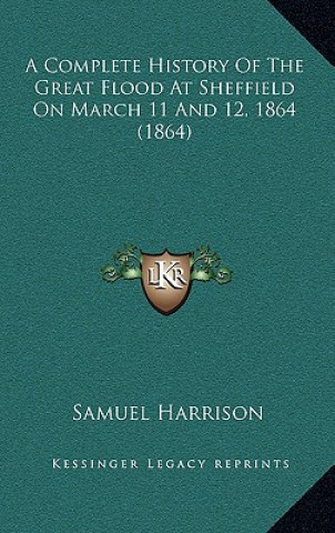 Kniha A Complete History Of The Great Flood At Sheffield On March 11 And 12, 1864 (1864) Samuel Harrison