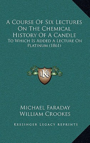 Knjiga A Course Of Six Lectures On The Chemical History Of A Candle: To Which Is Added A Lecture On Platinum (1861) Michael Faraday