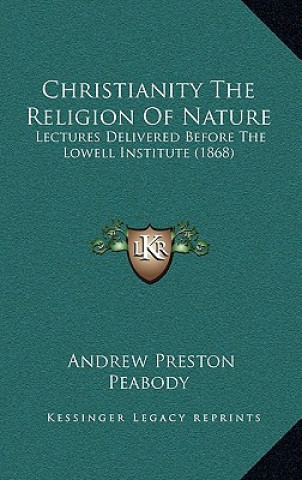 Kniha Christianity the Religion of Nature: Lectures Delivered Before the Lowell Institute (1868) Andrew P. Peabody