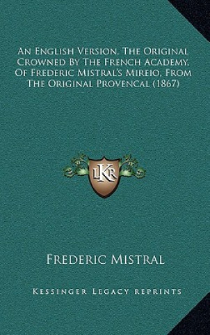 Kniha An English Version, the Original Crowned by the French Academy, of Frederic Mistral's Mireio, from the Original Provencal (1867) Frederic Mistral