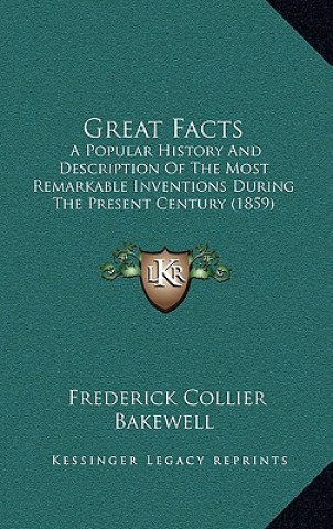 Könyv Great Facts: A Popular History And Description Of The Most Remarkable Inventions During The Present Century (1859) Frederick Collier Bakewell