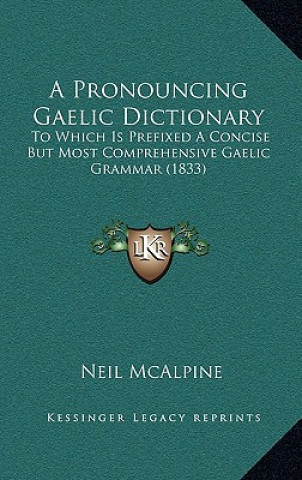 Carte A Pronouncing Gaelic Dictionary: To Which Is Prefixed a Concise But Most Comprehensive Gaelic Grammar (1833) Neil McAlpine