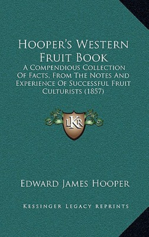 Knjiga Hooper's Western Fruit Book: A Compendious Collection of Facts, from the Notes and Experience of Successful Fruit Culturists (1857) Edward James Hooper