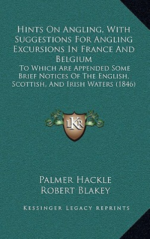 Kniha Hints on Angling, with Suggestions for Angling Excursions in France and Belgium: To Which Are Appended Some Brief Notices of the English, Scottish, an Palmer Hackle