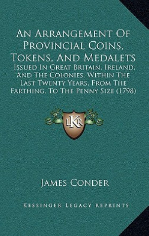 Kniha An Arrangement of Provincial Coins, Tokens, and Medalets: Issued in Great Britain, Ireland, and the Colonies, Within the Last Twenty Years, from the F James Conder