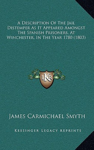 Kniha A Description of the Jail Distemper as It Appeared Amongst the Spanish Prisoners, at Winchester, in the Year 1780 (1803) James Carmichael Smyth