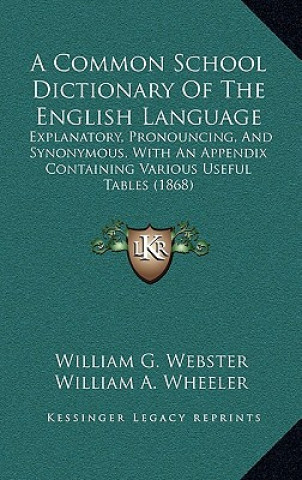 Könyv A Common School Dictionary of the English Language: Explanatory, Pronouncing, and Synonymous, with an Appendix Containing Various Useful Tables (1868) William G. Webster