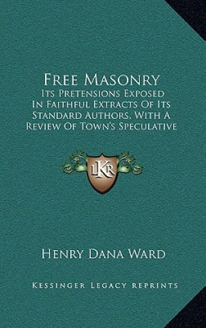 Книга Free Masonry: Its Pretensions Exposed in Faithful Extracts of Its Standard Authors, with a Review of Town's Speculative Masonry (182 Henry Dana Ward