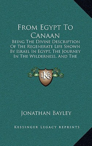 Kniha From Egypt to Canaan: Being the Divine Description of the Regenerate Life Shown by Israel in Egypt, the Journey in the Wilderness, and the C Jonathan Bayley