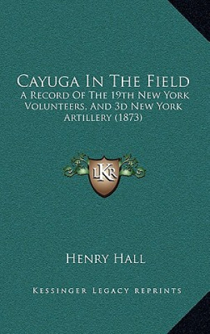 Kniha Cayuga in the Field: A Record of the 19th New York Volunteers, and 3D New York Artillery (1873) Henry Hall