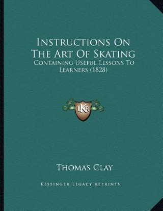 Kniha Instructions On The Art Of Skating: Containing Useful Lessons To Learners (1828) Thomas Clay
