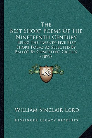 Carte The Best Short Poems of the Nineteenth Century: Being the Twenty-Five Best Short Poems as Selected by Ballot by Competent Critics (1899) William Sinclair Lord