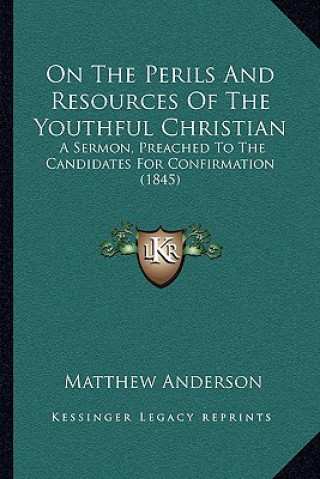 Kniha On the Perils and Resources of the Youthful Christian: A Sermon, Preached to the Candidates for Confirmation (1845) Matthew Anderson