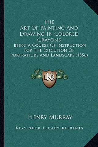 Kniha The Art of Painting and Drawing in Colored Crayons: Being a Course of Instruction for the Execution of Portraiture and Landscape (1856) Henry Murray