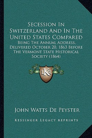 Книга Secession in Switzerland and in the United States Compared: Being the Annual Address, Delivered October 20, 1863 Before the Vermont State Historical S John Watts De Peyster