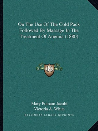 Kniha On the Use of the Cold Pack Followed by Massage in the Treatment of Anemia (1880) Mary Putnam Jacobi