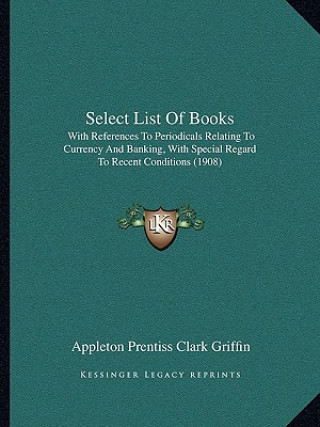 Kniha Select List of Books: With References to Periodicals Relating to Currency and Banking, with Special Regard to Recent Conditions (1908) Appleton Prentiss Clark Griffin