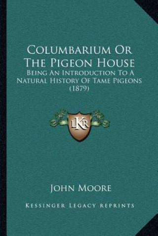 Kniha Columbarium Or The Pigeon House: Being An Introduction To A Natural History Of Tame Pigeons (1879) John Moore
