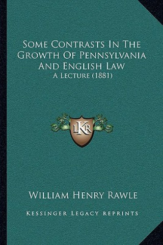 Kniha Some Contrasts in the Growth of Pennsylvania and English Law: A Lecture (1881) William Henry Rawle