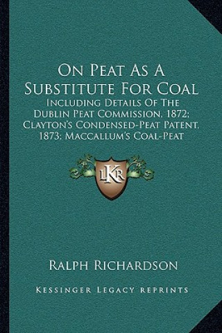 Книга On Peat as a Substitute for Coal: Including Details of the Dublin Peat Commission, 1872; Clayton's Condensed-Peat Patent, 1873; MacCallum's Coal-Peat Ralph Richardson