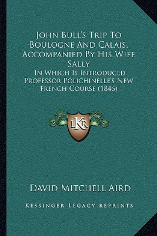 Книга John Bull's Trip to Boulogne and Calais, Accompanied by His Wife Sally: In Which Is Introduced Professor Polichinelle's New French Course (1846) David Mitchell Aird