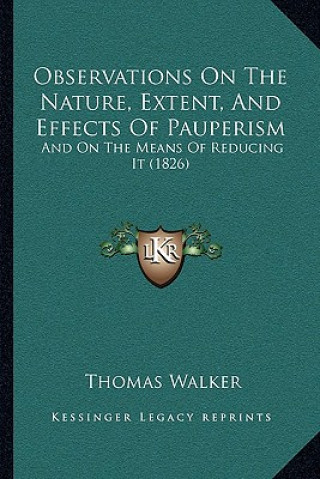Kniha Observations on the Nature, Extent, and Effects of Pauperism: And on the Means of Reducing It (1826) Thomas Walker