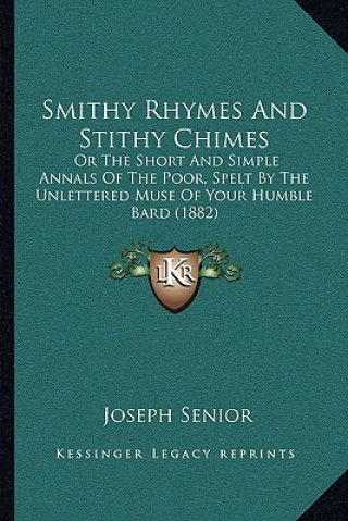 Kniha Smithy Rhymes and Stithy Chimes: Or the Short and Simple Annals of the Poor, Spelt by the Unlettered Muse of Your Humble Bard (1882) Joseph Senior