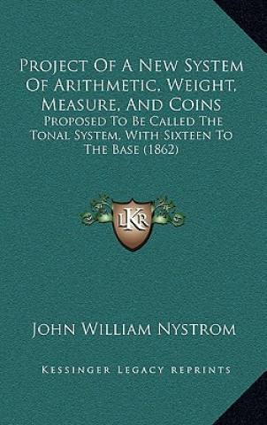 Carte Project of a New System of Arithmetic, Weight, Measure, and Coins: Proposed to Be Called the Tonal System, with Sixteen to the Base (1862) John William Nystrom