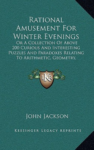 Könyv Rational Amusement for Winter Evenings: Or a Collection of Above 200 Curious and Interesting Puzzles and Paradoxes Relating to Arithmetic, Geometry, G John Jackson