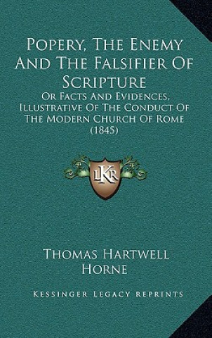 Kniha Popery, the Enemy and the Falsifier of Scripture: Or Facts and Evidences, Illustrative of the Conduct of the Modern Church of Rome (1845) Thomas Hartwell Horne