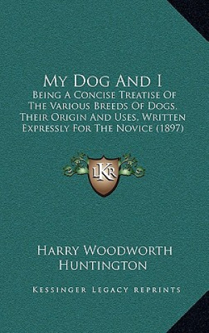 Książka My Dog and I: Being a Concise Treatise of the Various Breeds of Dogs, Their Origin and Uses, Written Expressly for the Novice (1897) Harry Woodworth Huntington