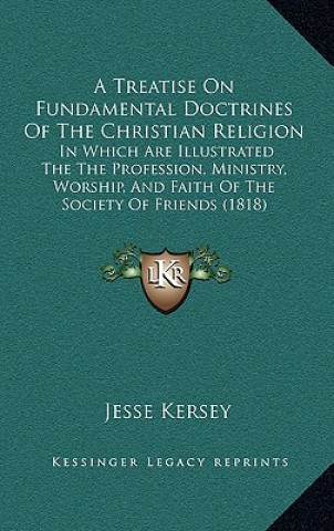 Book A Treatise on Fundamental Doctrines of the Christian Religion: In Which Are Illustrated the the Profession, Ministry, Worship, and Faith of the Societ Jesse Kersey