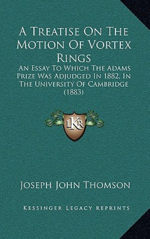 Libro A Treatise on the Motion of Vortex Rings: An Essay to Which the Adams Prize Was Adjudged in 1882, in the University of Cambridge (1883) Joseph John Thomson