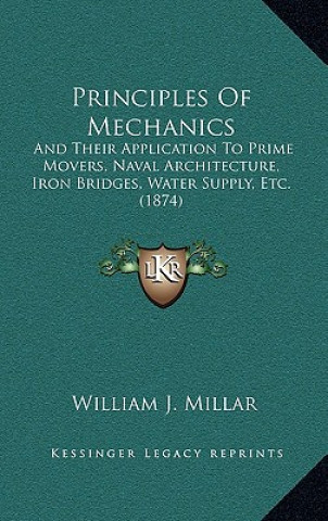 Könyv Principles of Mechanics: And Their Application to Prime Movers, Naval Architecture, Iron Bridges, Water Supply, Etc. (1874) William J. Millar