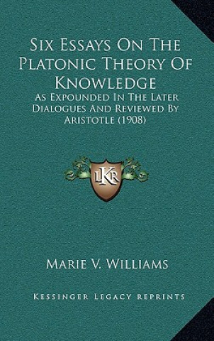 Carte Six Essays on the Platonic Theory of Knowledge: As Expounded in the Later Dialogues and Reviewed by Aristotle (1908) Marie V. Williams