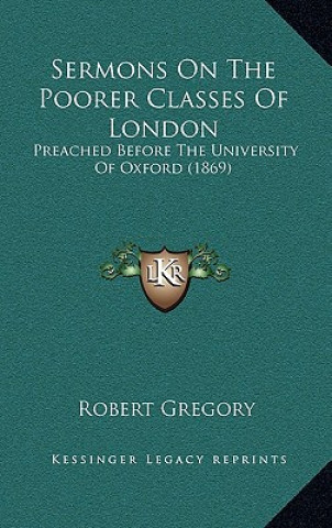 Książka Sermons on the Poorer Classes of London: Preached Before the University of Oxford (1869) Robert Gregory