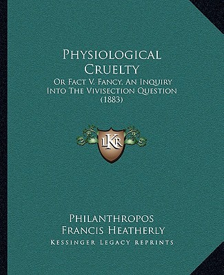 Könyv Physiological Cruelty: Or Fact V. Fancy, an Inquiry Into the Vivisection Question (1883) Philanthropos