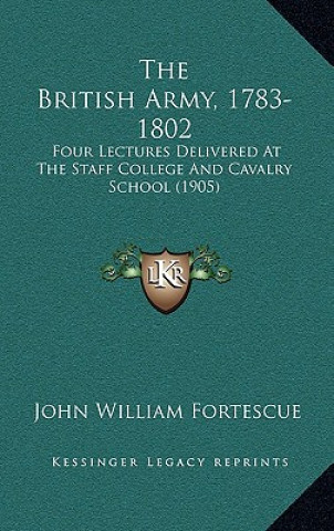 Książka The British Army, 1783-1802: Four Lectures Delivered at the Staff College and Cavalry School (1905) John William Fortescue