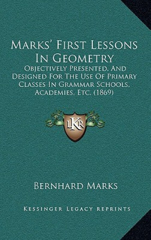 Książka Marks' First Lessons in Geometry: Objectively Presented, and Designed for the Use of Primary Classes in Grammar Schools, Academies, Etc. (1869) Bernhard Marks