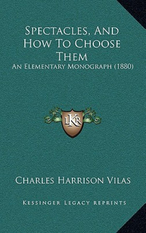 Könyv Spectacles, and How to Choose Them: An Elementary Monograph (1880) Charles Harrison Vilas