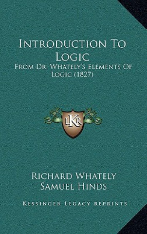 Kniha Introduction to Logic: From Dr. Whately's Elements of Logic (1827) Richard Whately