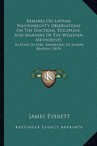 Book Remarks on Latham Wainewright's Observations on the Doctrine, Discipline, and Manners of the Wesleyan Methodists: In Four Letters, Addressed to Joseph James Everett