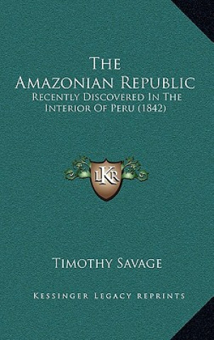 Книга The Amazonian Republic: Recently Discovered in the Interior of Peru (1842) Timothy Savage