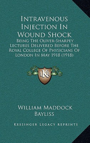 Book Intravenous Injection in Wound Shock: Being the Oliver-Sharpey Lectures Delivered Before the Royal College of Physicians of London in May 1918 (1918) William Maddock Bayliss