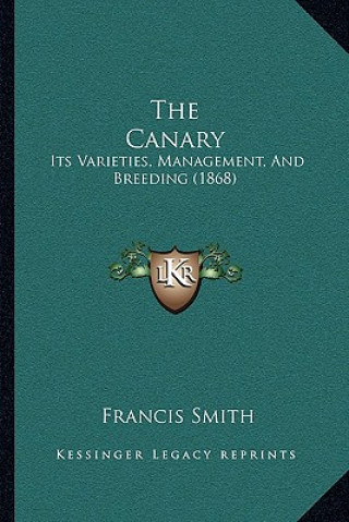 Kniha The Canary: Its Varieties, Management, and Breeding (1868) Francis Smith