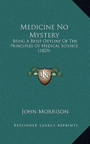 Kniha Medicine No Mystery: Being a Brief Outline of the Principles of Medical Science (1829) John Morrison