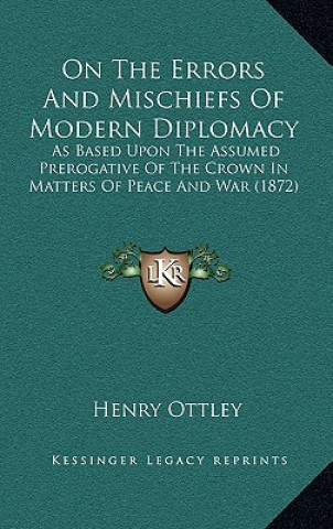 Könyv On the Errors and Mischiefs of Modern Diplomacy: As Based Upon the Assumed Prerogative of the Crown in Matters of Peace and War (1872) Henry Ottley