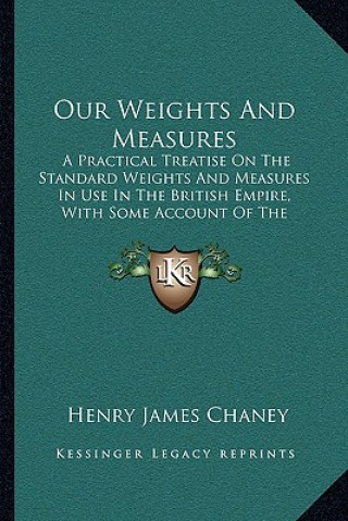 Kniha Our Weights and Measures: A Practical Treatise on the Standard Weights and Measures in Use in the British Empire, with Some Account of the Metri Henry James Chaney